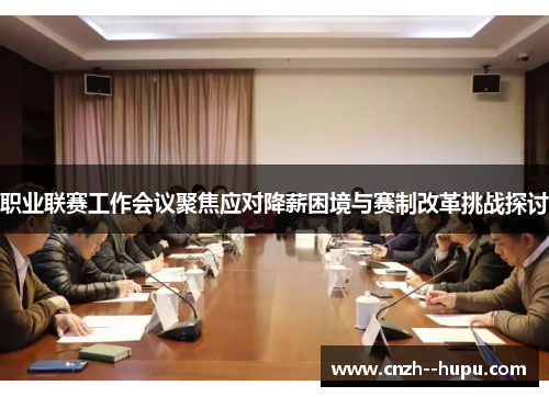 职业联赛工作会议聚焦应对降薪困境与赛制改革挑战探讨