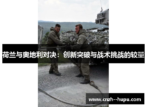 荷兰与奥地利对决：创新突破与战术挑战的较量