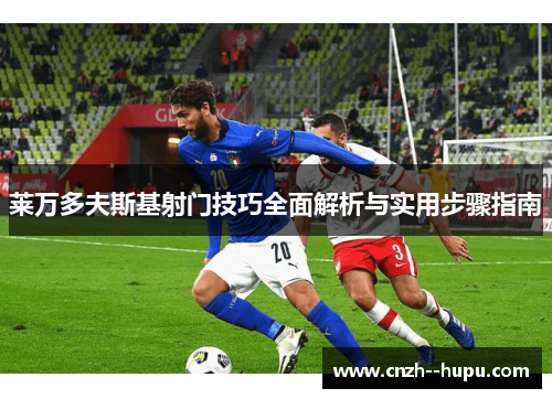 莱万多夫斯基射门技巧全面解析与实用步骤指南