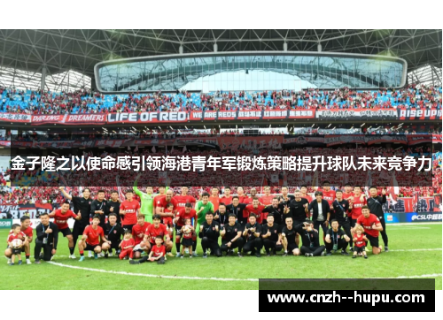 金子隆之以使命感引领海港青年军锻炼策略提升球队未来竞争力