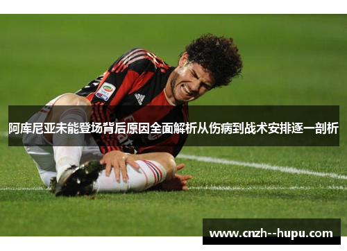 阿库尼亚未能登场背后原因全面解析从伤病到战术安排逐一剖析