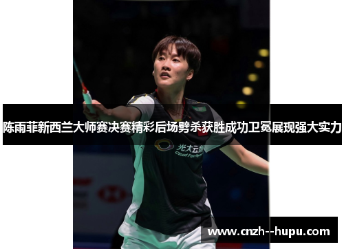 陈雨菲新西兰大师赛决赛精彩后场劈杀获胜成功卫冕展现强大实力