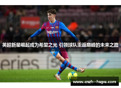英超新星崛起成为希望之光 引领球队重返巅峰的未来之路