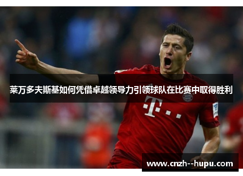 莱万多夫斯基如何凭借卓越领导力引领球队在比赛中取得胜利