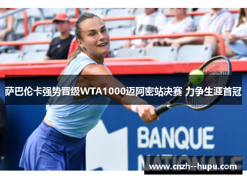 萨巴伦卡强势晋级WTA1000迈阿密站决赛 力争生涯首冠