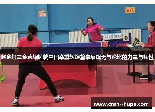 赵金红三金荣耀铸就中国举重辉煌篇章展现无与伦比的力量与韧性