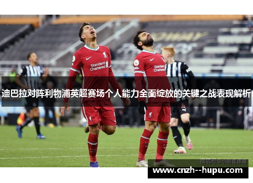 迪巴拉对阵利物浦英超赛场个人能力全面绽放的关键之战表现解析