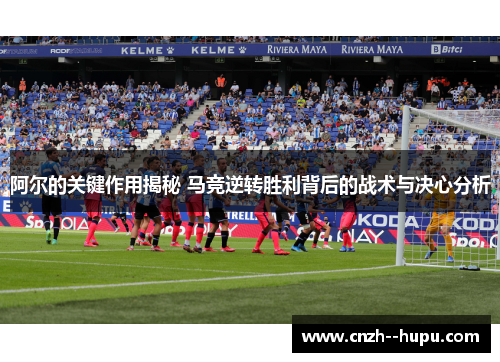 阿尔的关键作用揭秘 马竞逆转胜利背后的战术与决心分析