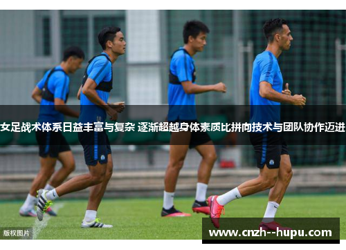 女足战术体系日益丰富与复杂 逐渐超越身体素质比拼向技术与团队协作迈进