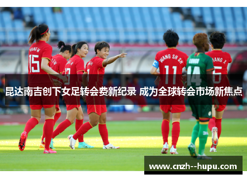 昆达南吉创下女足转会费新纪录 成为全球转会市场新焦点