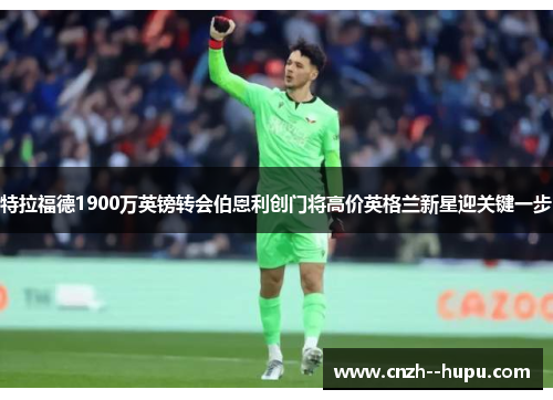 特拉福德1900万英镑转会伯恩利创门将高价英格兰新星迎关键一步