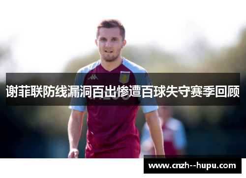 谢菲联防线漏洞百出惨遭百球失守赛季回顾