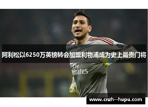 阿利松以6250万英镑转会加盟利物浦成为史上最贵门将
