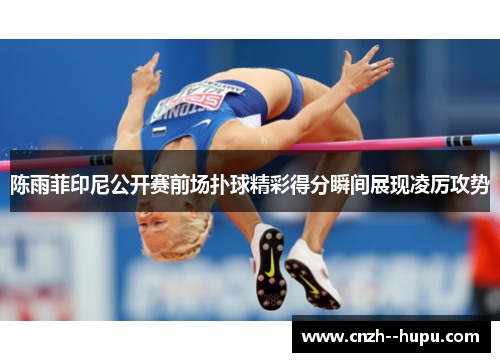 陈雨菲印尼公开赛前场扑球精彩得分瞬间展现凌厉攻势