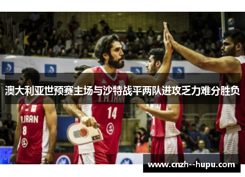 澳大利亚世预赛主场与沙特战平两队进攻乏力难分胜负